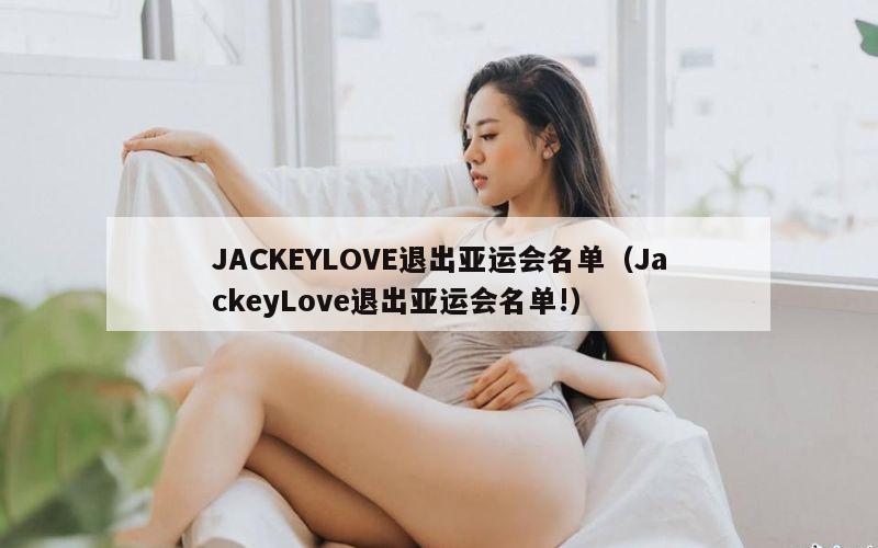 JACKEYLOVE退出亚运会名单（JackeyLove退出亚运会名单!）