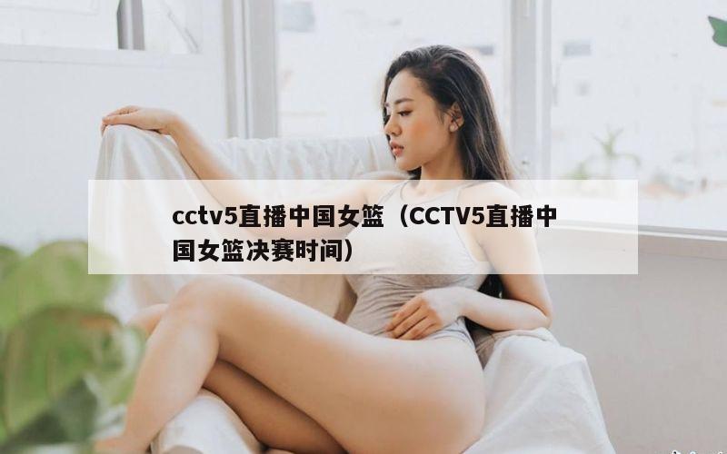 cctv5直播中国女篮（CCTV5直播中国女篮决赛时间）
